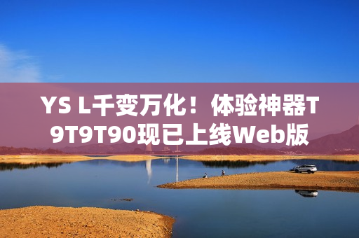 YS L千變?nèi)f化！體驗(yàn)神器T9T9T90現(xiàn)已上線Web版