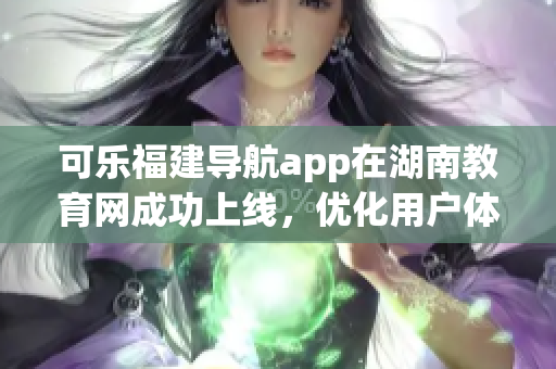 可樂(lè)福建導(dǎo)航app在湖南教育網(wǎng)成功上線，優(yōu)化用戶體驗(yàn)