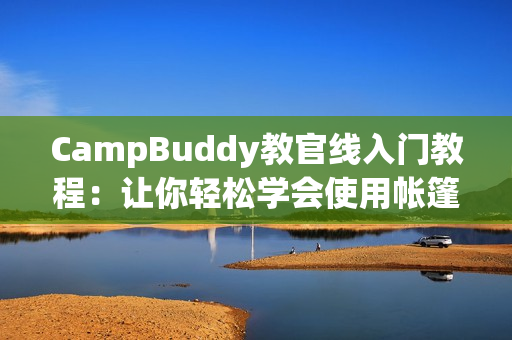 CampBuddy教官線入門教程：讓你輕松學(xué)會使用帳篷軟件