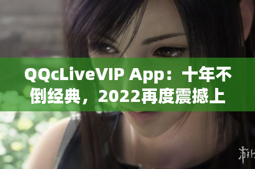 QQcLiveVIP App：十年不倒經(jīng)典，2022再度震撼上線