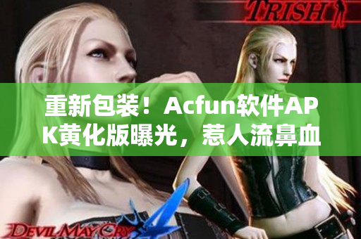 重新包裝！Acfun軟件APK黃化版曝光，惹人流鼻血！