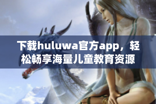 下載huluwa官方app，輕松暢享海量兒童教育資源