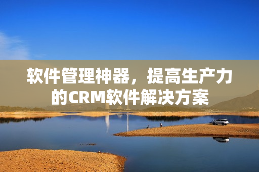 軟件管理神器，提高生產(chǎn)力的CRM軟件解決方案