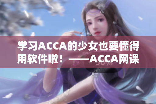 學(xué)習(xí)ACCA的少女也要懂得用軟件啦！——ACCA網(wǎng)課視頻分享經(jīng)驗