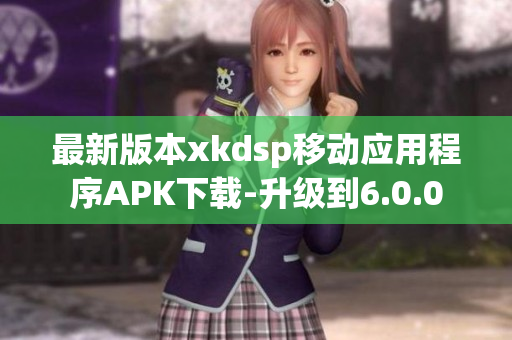 最新版本xkdsp移動(dòng)應(yīng)用程序APK下載-升級到6.0.0