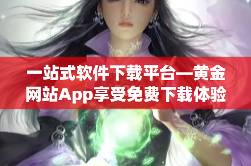 一站式軟件下載平臺—黃金網(wǎng)站App享受免費下載體驗