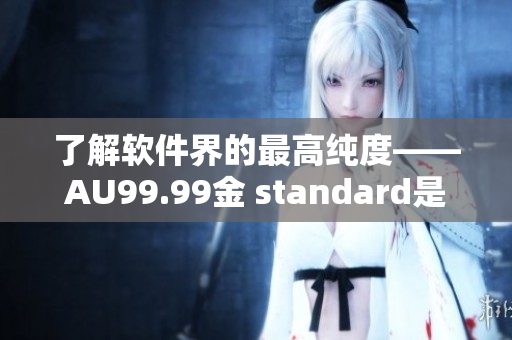 了解軟件界的最高純度——AU99.99金 standard是什么？