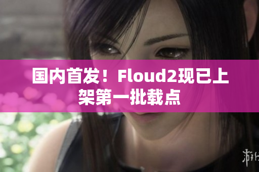 國內(nèi)首發(fā)！Floud2現(xiàn)已上架第一批載點