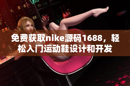 免費獲取nike源碼1688，輕松入門運動鞋設(shè)計和開發(fā)