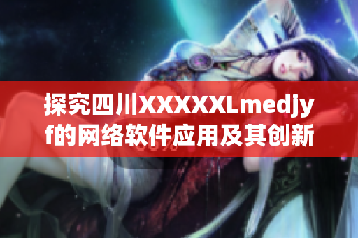 探究四川XXXXXLmedjyf的網(wǎng)絡(luò)軟件應(yīng)用及其創(chuàng)新技術(shù)