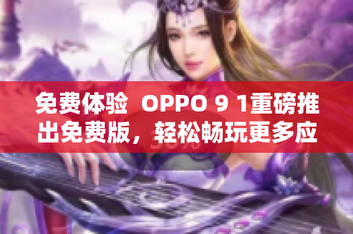 免費體驗  OPPO 9 1重磅推出免費版，輕松暢玩更多應(yīng)用！