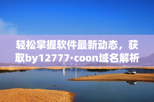 輕松掌握軟件最新動態(tài)，獲取by12777·coon域名解析全面指南