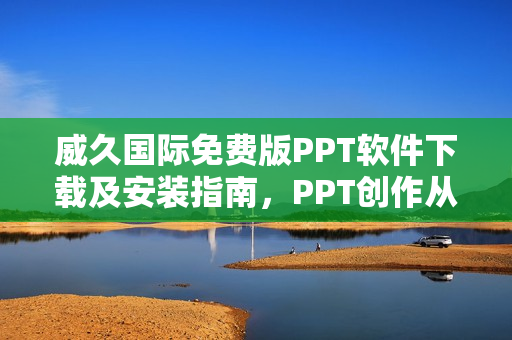 威久國際免費版PPT軟件下載及安裝指南，PPT創(chuàng)作從此輕松完成!