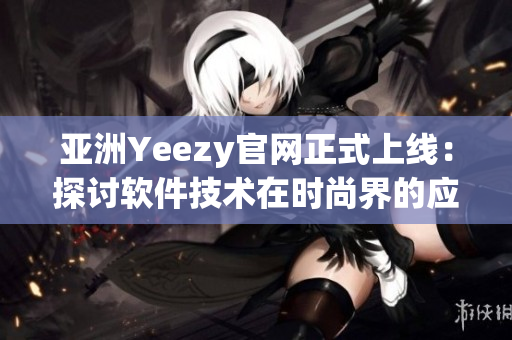 亞洲Yeezy官網(wǎng)正式上線：探討軟件技術(shù)在時(shí)尚界的應(yīng)用