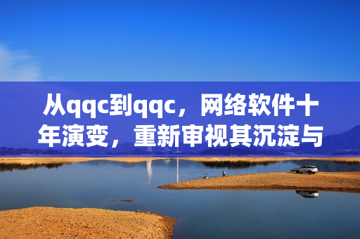 從qqc到qqc，網(wǎng)絡(luò)軟件十年演變，重新審視其沉淀與更新