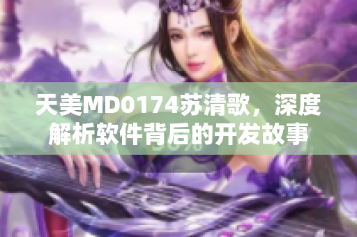 天美MD0174蘇清歌，深度解析軟件背后的開發(fā)故事