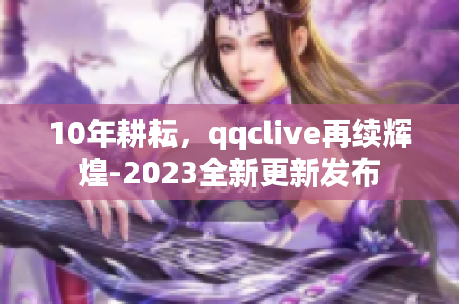 10年耕耘，qqclive再續(xù)輝煌-2023全新更新發(fā)布