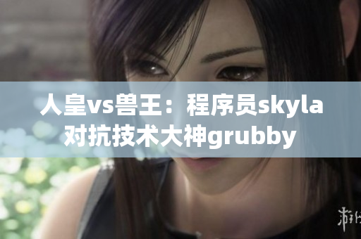 人皇vs獸王：程序員skyla對抗技術(shù)大神grubby