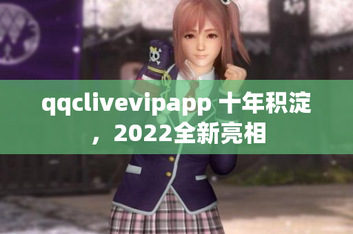 qqclivevipapp 十年積淀，2022全新亮相