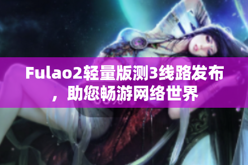 Fulao2輕量版測3線路發(fā)布，助您暢游網絡世界