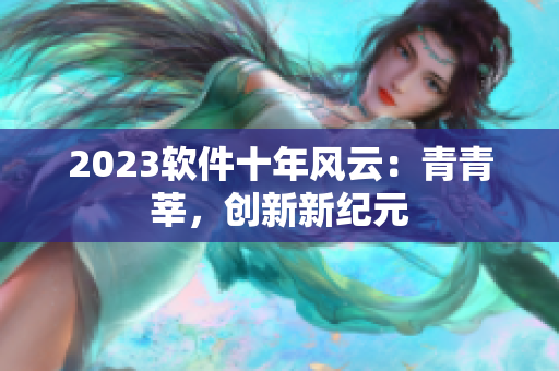 2023軟件十年風(fēng)云：青青莘，創(chuàng)新新紀(jì)元