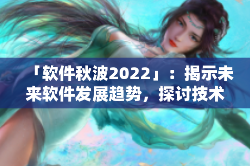 「軟件秋波2022」：揭示未來(lái)軟件發(fā)展趨勢(shì)，探討技術(shù)創(chuàng)新與產(chǎn)業(yè)變革