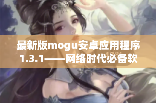 最新版mogu安卓應(yīng)用程序1.3.1——網(wǎng)絡(luò)時代必備軟件