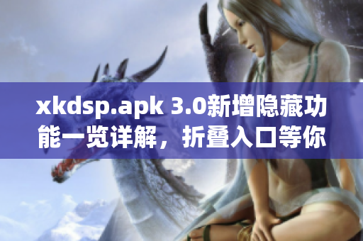 xkdsp.apk 3.0新增隱藏功能一覽詳解，折疊入口等你發(fā)現(xiàn)