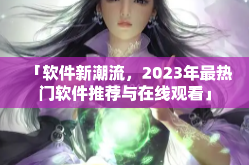 「軟件新潮流，2023年最熱門軟件推薦與在線觀看」