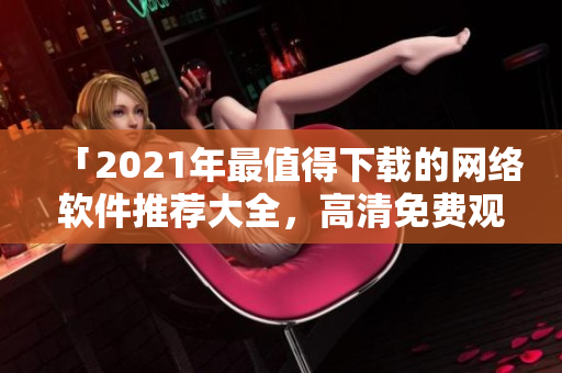 「2021年最值得下載的網(wǎng)絡(luò)軟件推薦大全，高清免費(fèi)觀看！」