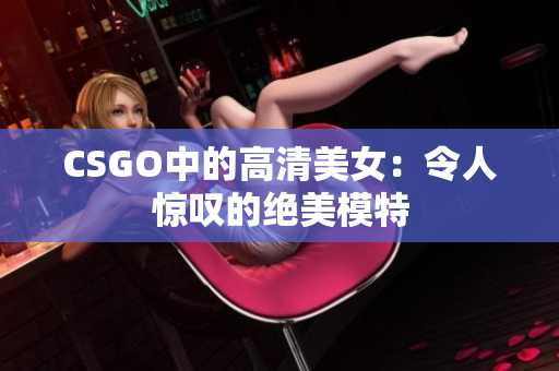 CSGO中的高清美女：令人驚嘆的絕美模特