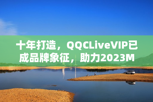 十年打造，QQCLiveVIP已成品牌象征，助力2023MBA實(shí)現(xiàn)跨越式發(fā)展