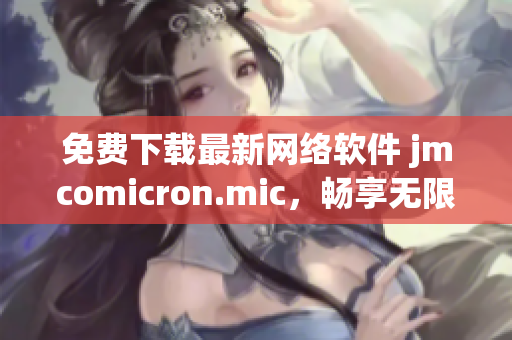 免費下載最新網(wǎng)絡(luò)軟件 jmcomicron.mic，暢享無限可能！