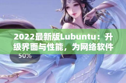 2022最新版Lubuntu：升級界面與性能，為網(wǎng)絡(luò)軟件注入新動力！