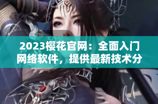 2023櫻花官網(wǎng)：全面入門網(wǎng)絡(luò)軟件，提供最新技術(shù)分享和解決方案