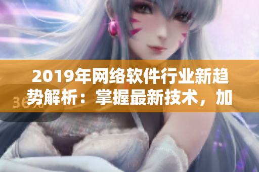 2019年網(wǎng)絡(luò)軟件行業(yè)新趨勢(shì)解析：掌握最新技術(shù)，加速軟件開發(fā)和部署效率