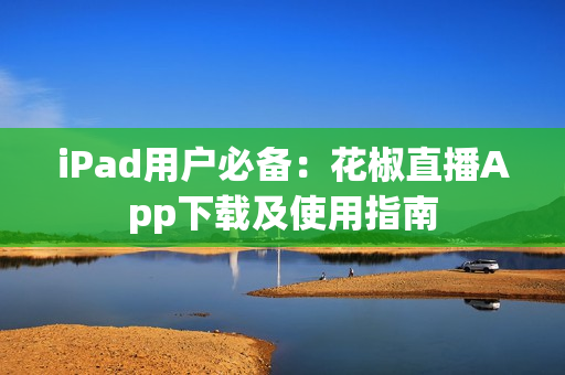 iPad用戶必備：花椒直播App下載及使用指南