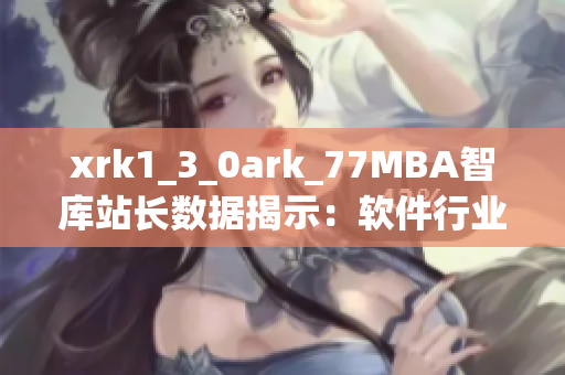 xrk1_3_0ark_77MBA智庫站長數(shù)據(jù)揭示：軟件行業(yè)發(fā)展趨勢透視