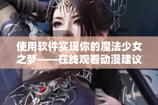 使用軟件實現(xiàn)你的魔法少女之夢——在線觀看動漫建議