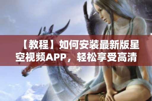 【教程】如何安裝最新版星空視頻APP，輕松享受高清流暢觀影！