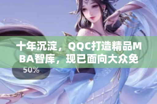 十年沉淀，QQC打造精品MBA智庫，現(xiàn)已面向大眾免費下載