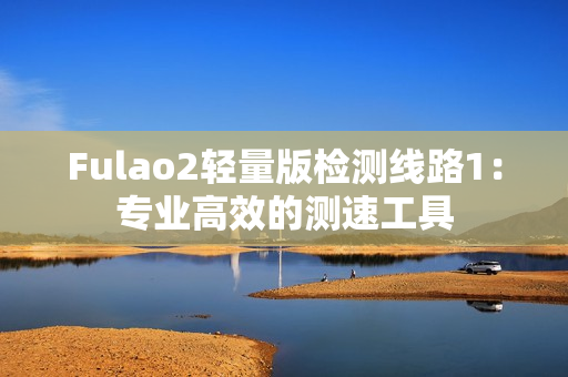 Fulao2輕量版檢測(cè)線路1：專業(yè)高效的測(cè)速工具