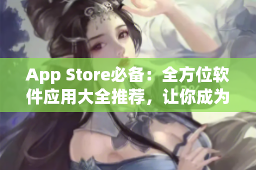 App Store必備：全方位軟件應(yīng)用大全推薦，讓你成為網(wǎng)絡(luò)軟件達(dá)人