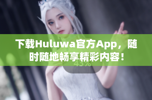 下載Huluwa官方App，隨時隨地暢享精彩內(nèi)容！