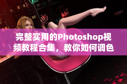 完整實(shí)用的Photoshop視頻教程合集，教你如何調(diào)色和剪輯高清影像