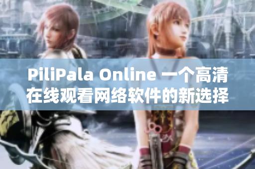 PiliPala Online 一個高清在線觀看網(wǎng)絡軟件的新選擇