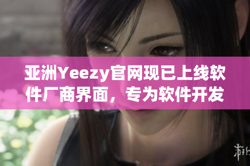 亞洲Yeezy官網(wǎng)現(xiàn)已上線(xiàn)軟件廠(chǎng)商界面，專(zhuān)為軟件開(kāi)發(fā)者提供更優(yōu)質(zhì)服務(wù)！