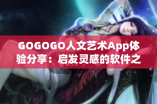 GOGOGO人文藝術App體驗分享：啟發(fā)靈感的軟件之旅