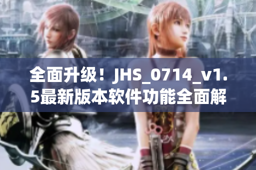 全面升級(jí)！JHS_0714_v1.5最新版本軟件功能全面解析