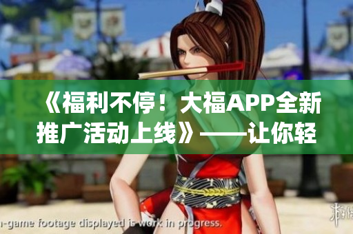 《福利不停！大福APP全新推廣活動(dòng)上線》——讓你輕松get軟件最新玩法！